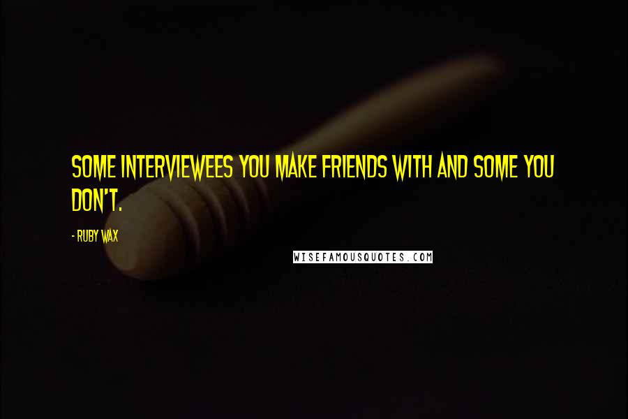 Ruby Wax Quotes: Some interviewees you make friends with and some you don't.