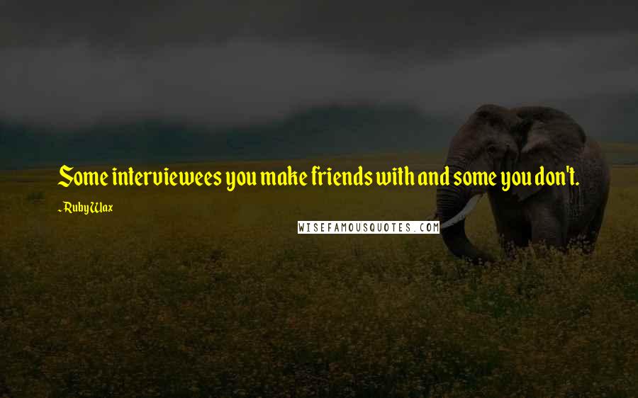 Ruby Wax Quotes: Some interviewees you make friends with and some you don't.