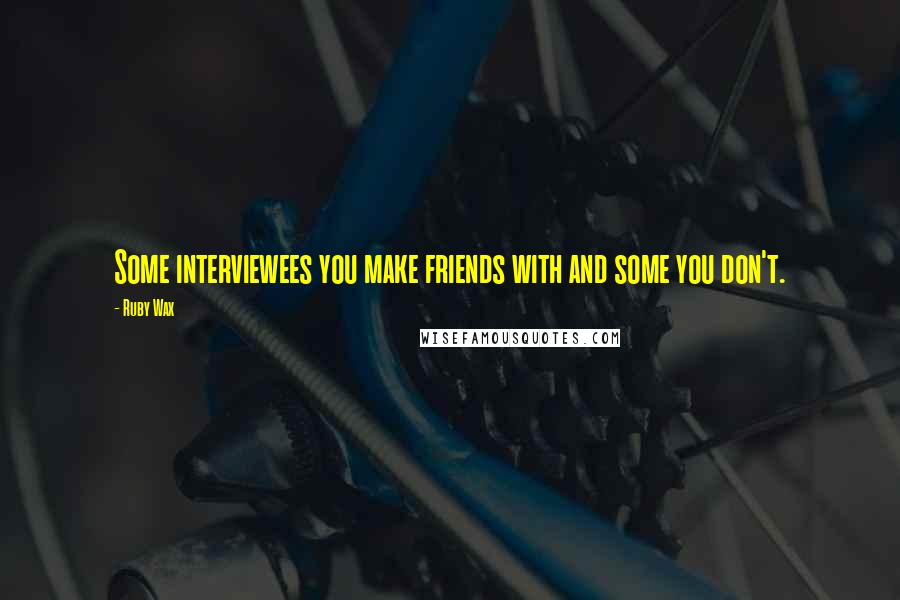 Ruby Wax Quotes: Some interviewees you make friends with and some you don't.