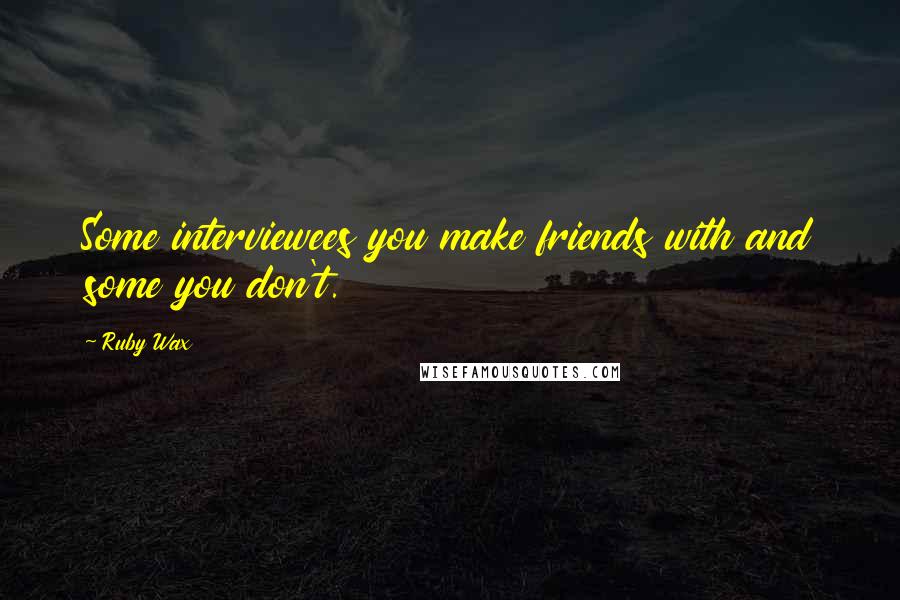 Ruby Wax Quotes: Some interviewees you make friends with and some you don't.