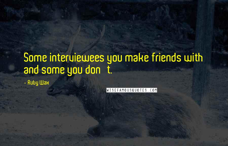 Ruby Wax Quotes: Some interviewees you make friends with and some you don't.