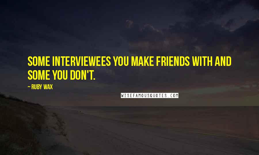 Ruby Wax Quotes: Some interviewees you make friends with and some you don't.