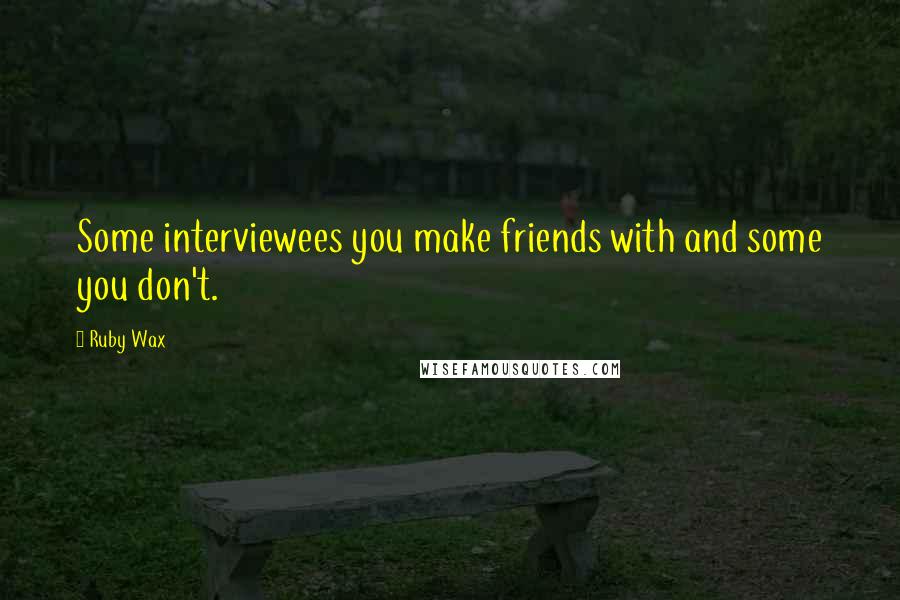 Ruby Wax Quotes: Some interviewees you make friends with and some you don't.