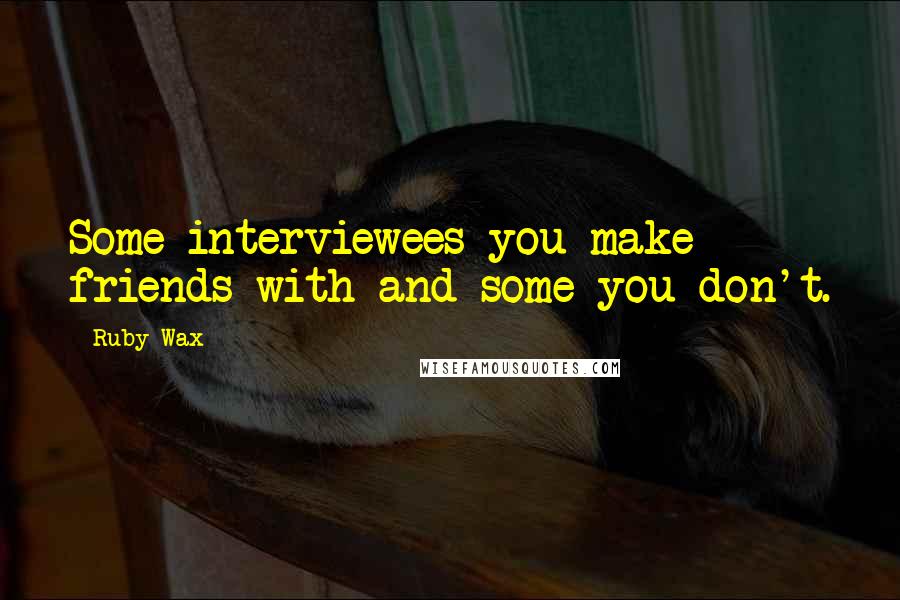 Ruby Wax Quotes: Some interviewees you make friends with and some you don't.