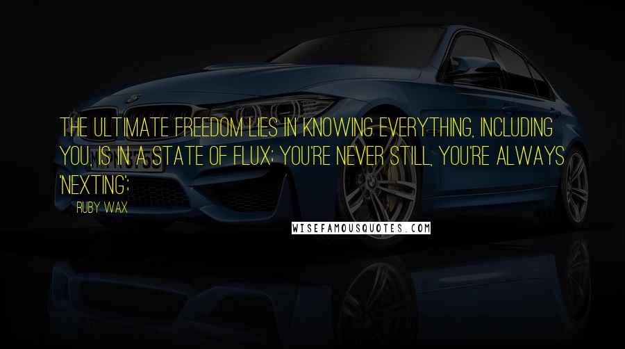 Ruby Wax Quotes: The ultimate freedom lies in knowing everything, including you, is in a state of flux; you're never still, you're always 'nexting';