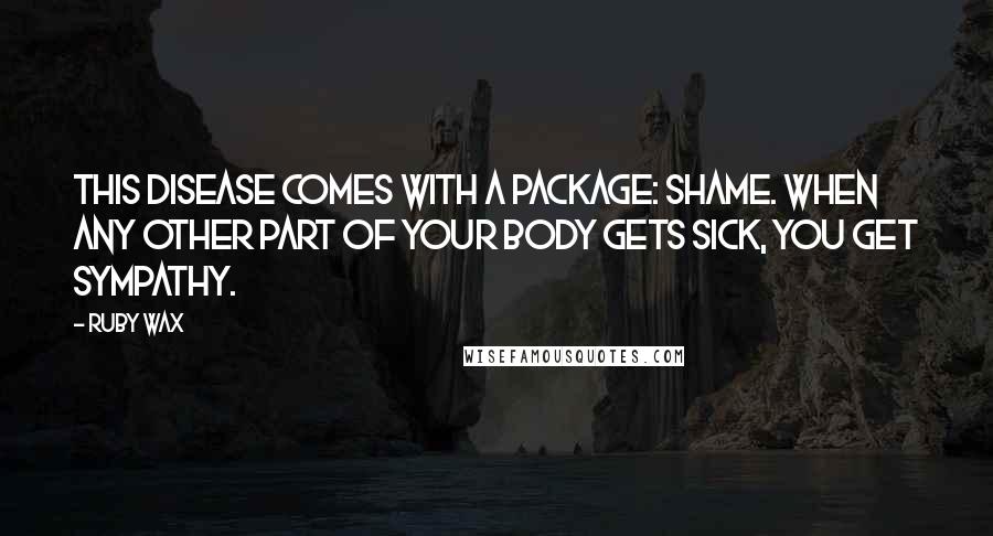 Ruby Wax Quotes: This disease comes with a package: shame. When any other part of your body gets sick, you get sympathy.