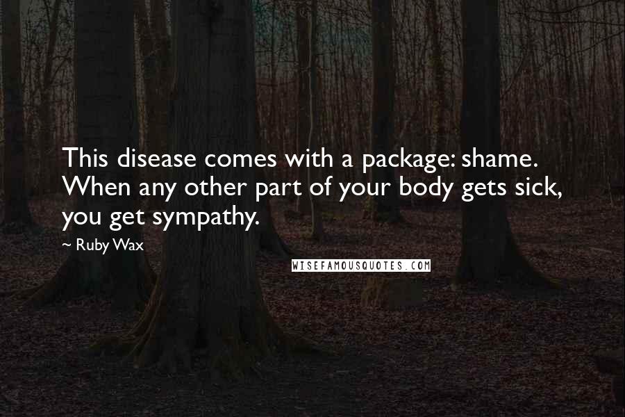 Ruby Wax Quotes: This disease comes with a package: shame. When any other part of your body gets sick, you get sympathy.