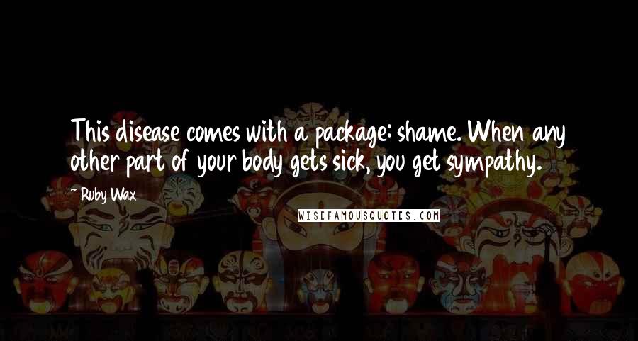 Ruby Wax Quotes: This disease comes with a package: shame. When any other part of your body gets sick, you get sympathy.