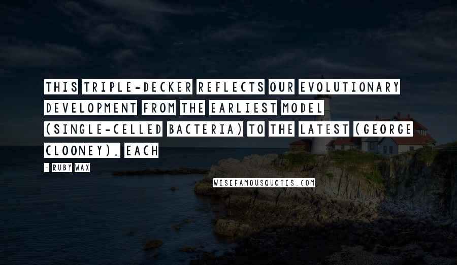 Ruby Wax Quotes: This triple-decker reflects our evolutionary development from the earliest model (single-celled bacteria) to the latest (George Clooney). Each