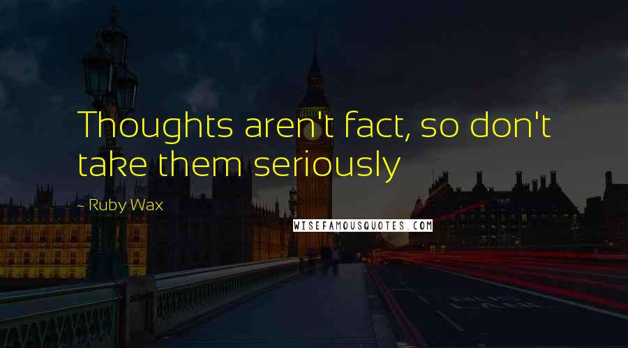 Ruby Wax Quotes: Thoughts aren't fact, so don't take them seriously