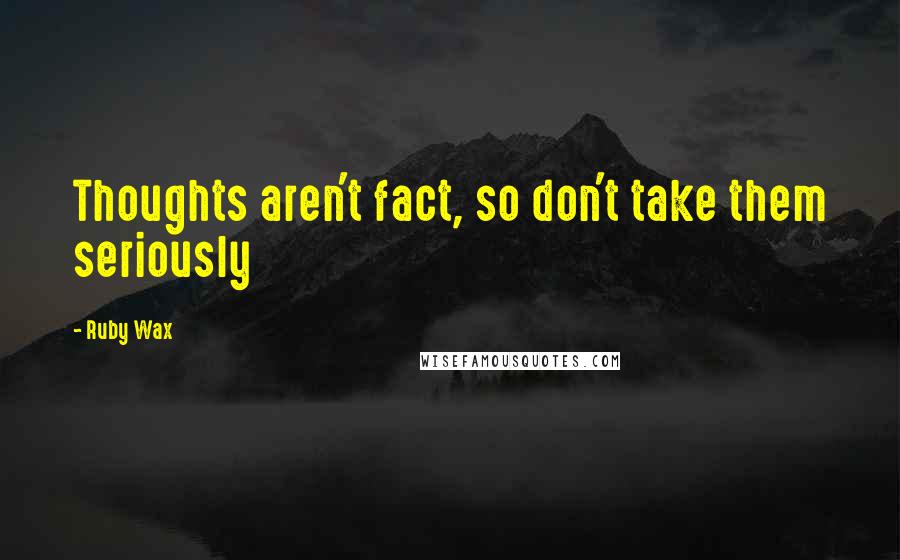 Ruby Wax Quotes: Thoughts aren't fact, so don't take them seriously