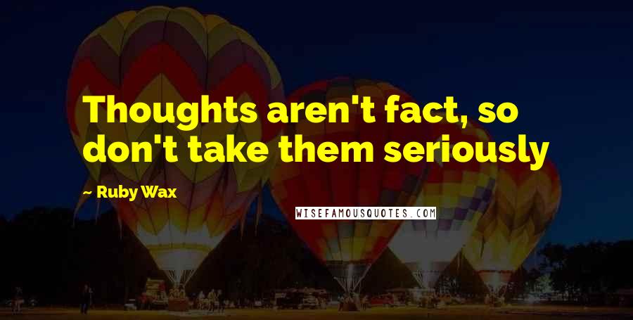 Ruby Wax Quotes: Thoughts aren't fact, so don't take them seriously