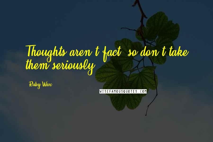 Ruby Wax Quotes: Thoughts aren't fact, so don't take them seriously