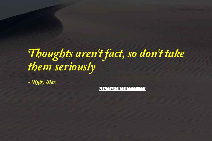 Ruby Wax Quotes: Thoughts aren't fact, so don't take them seriously