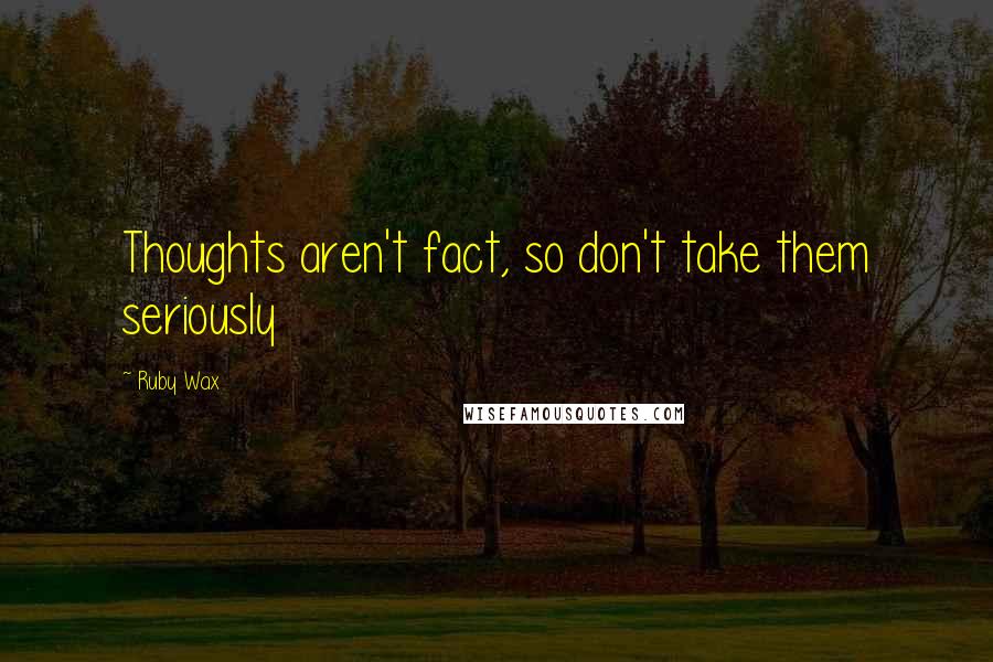 Ruby Wax Quotes: Thoughts aren't fact, so don't take them seriously