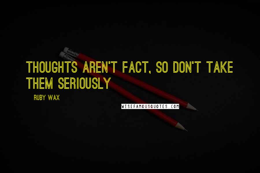 Ruby Wax Quotes: Thoughts aren't fact, so don't take them seriously
