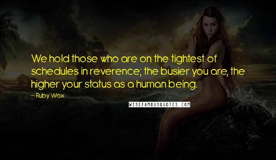 Ruby Wax Quotes: We hold those who are on the tightest of schedules in reverence; the busier you are, the higher your status as a human being.