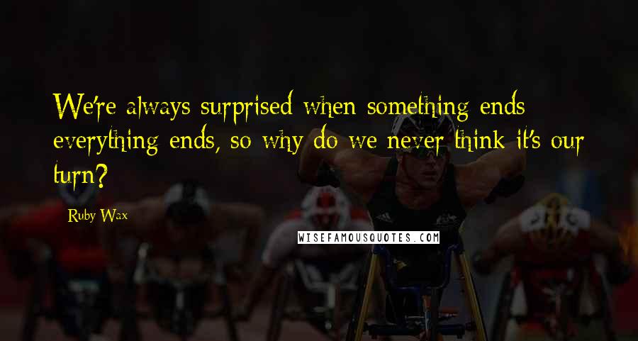 Ruby Wax Quotes: We're always surprised when something ends; everything ends, so why do we never think it's our turn?