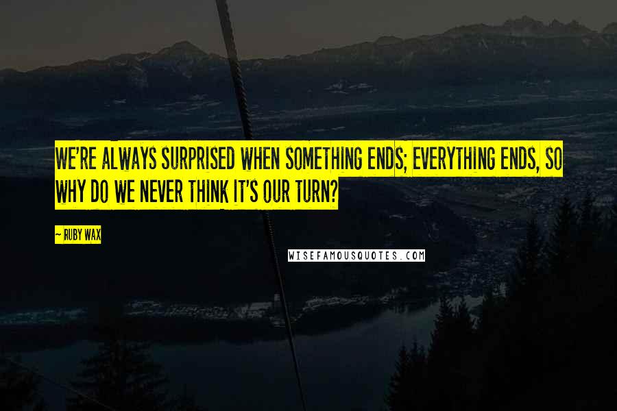 Ruby Wax Quotes: We're always surprised when something ends; everything ends, so why do we never think it's our turn?