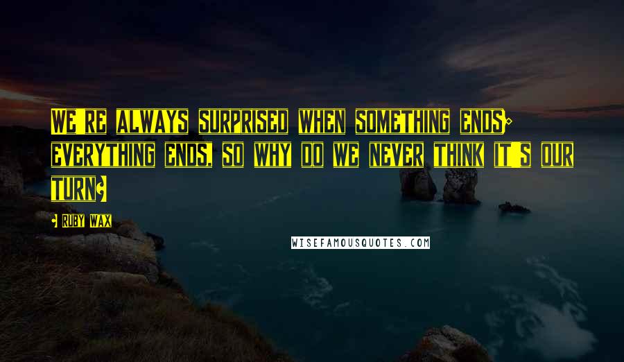 Ruby Wax Quotes: We're always surprised when something ends; everything ends, so why do we never think it's our turn?