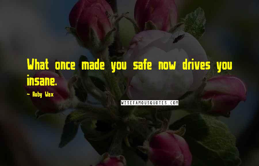 Ruby Wax Quotes: What once made you safe now drives you insane.