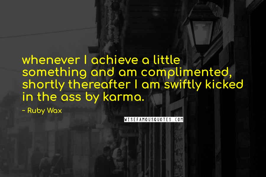 Ruby Wax Quotes: whenever I achieve a little something and am complimented, shortly thereafter I am swiftly kicked in the ass by karma.