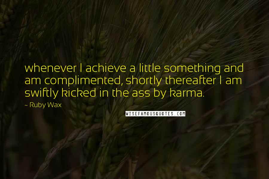 Ruby Wax Quotes: whenever I achieve a little something and am complimented, shortly thereafter I am swiftly kicked in the ass by karma.