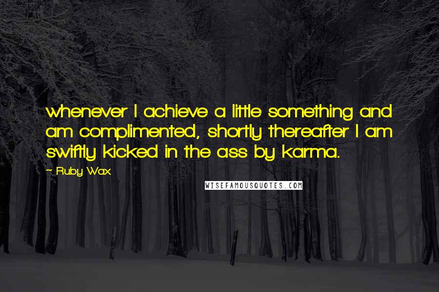 Ruby Wax Quotes: whenever I achieve a little something and am complimented, shortly thereafter I am swiftly kicked in the ass by karma.