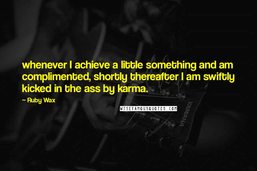 Ruby Wax Quotes: whenever I achieve a little something and am complimented, shortly thereafter I am swiftly kicked in the ass by karma.