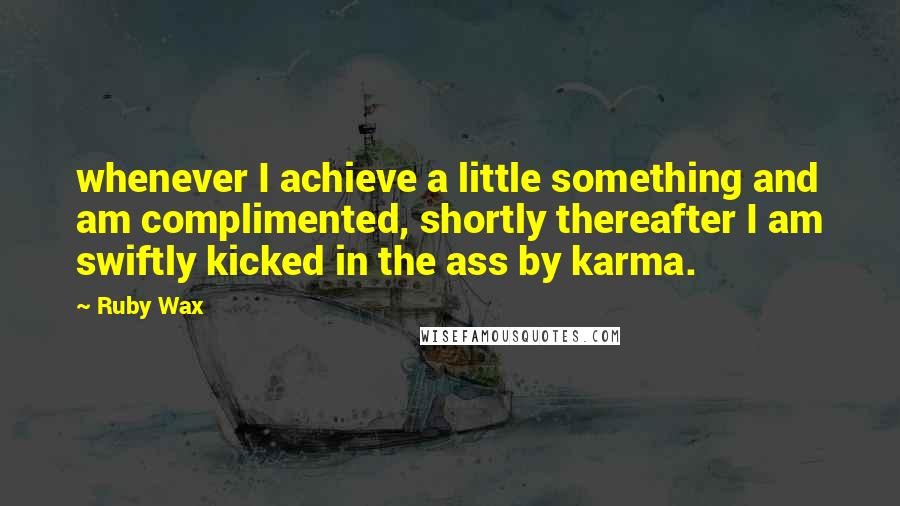 Ruby Wax Quotes: whenever I achieve a little something and am complimented, shortly thereafter I am swiftly kicked in the ass by karma.