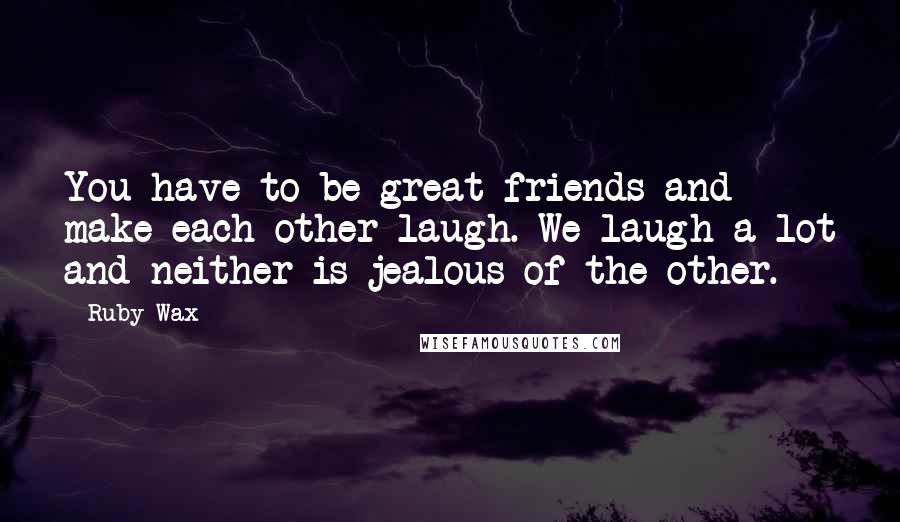 Ruby Wax Quotes: You have to be great friends and make each other laugh. We laugh a lot and neither is jealous of the other.