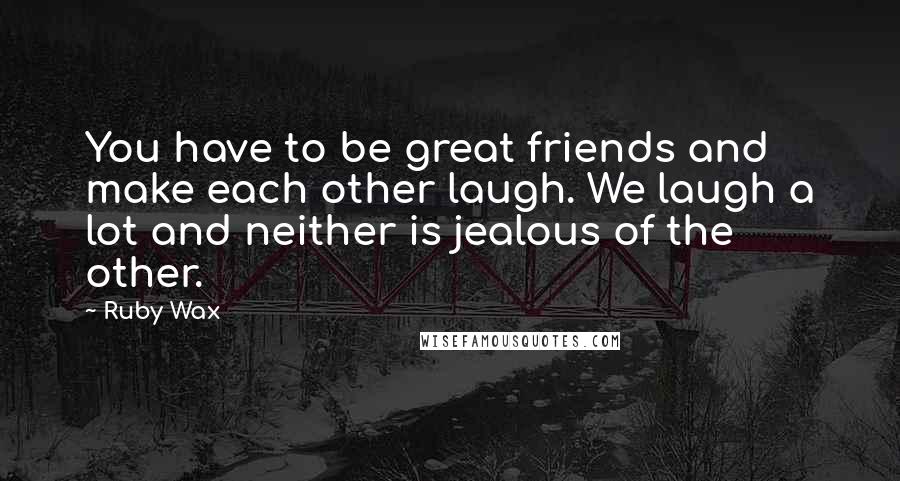 Ruby Wax Quotes: You have to be great friends and make each other laugh. We laugh a lot and neither is jealous of the other.