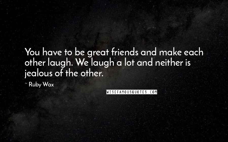 Ruby Wax Quotes: You have to be great friends and make each other laugh. We laugh a lot and neither is jealous of the other.