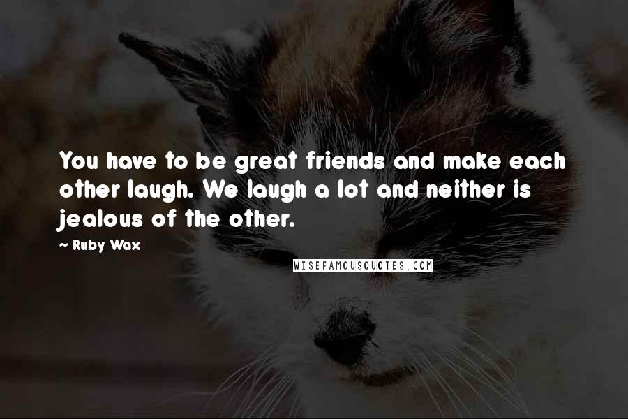 Ruby Wax Quotes: You have to be great friends and make each other laugh. We laugh a lot and neither is jealous of the other.