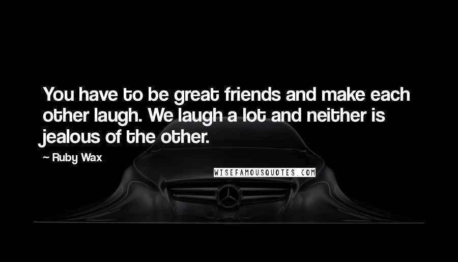 Ruby Wax Quotes: You have to be great friends and make each other laugh. We laugh a lot and neither is jealous of the other.