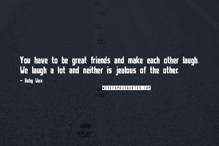 Ruby Wax Quotes: You have to be great friends and make each other laugh. We laugh a lot and neither is jealous of the other.