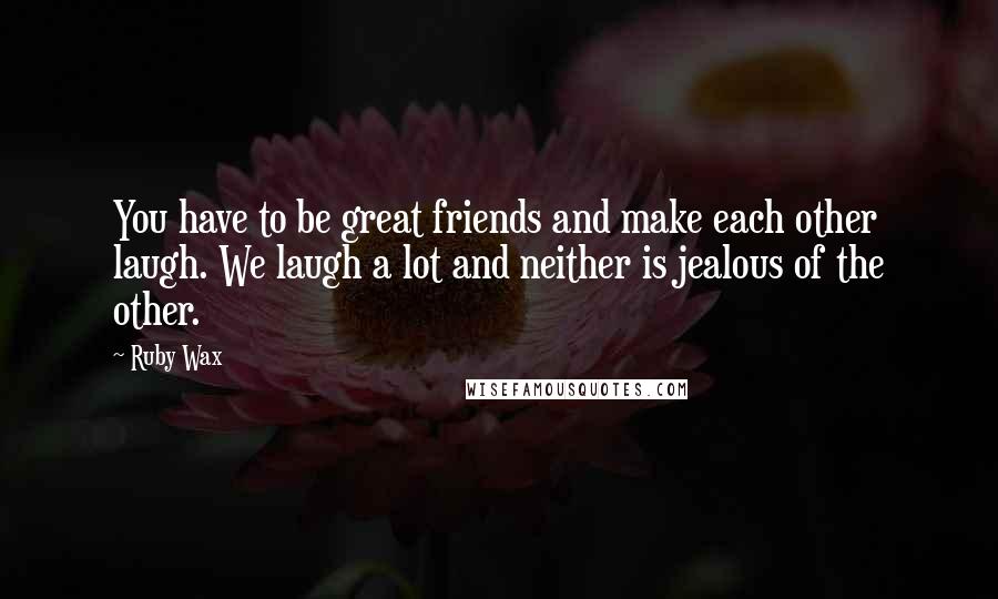 Ruby Wax Quotes: You have to be great friends and make each other laugh. We laugh a lot and neither is jealous of the other.