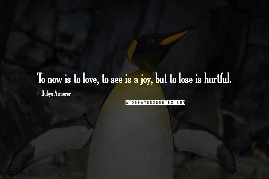 Rubye Armorer Quotes: To now is to love, to see is a joy, but to lose is hurtful.