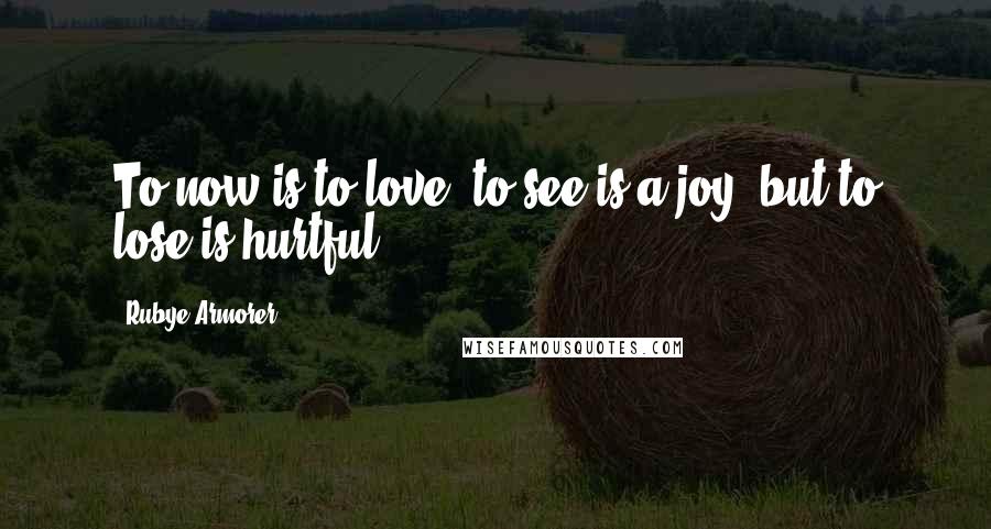 Rubye Armorer Quotes: To now is to love, to see is a joy, but to lose is hurtful.