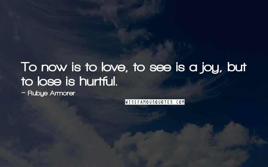 Rubye Armorer Quotes: To now is to love, to see is a joy, but to lose is hurtful.