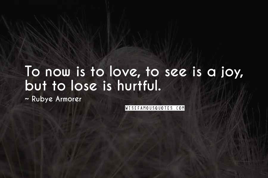 Rubye Armorer Quotes: To now is to love, to see is a joy, but to lose is hurtful.