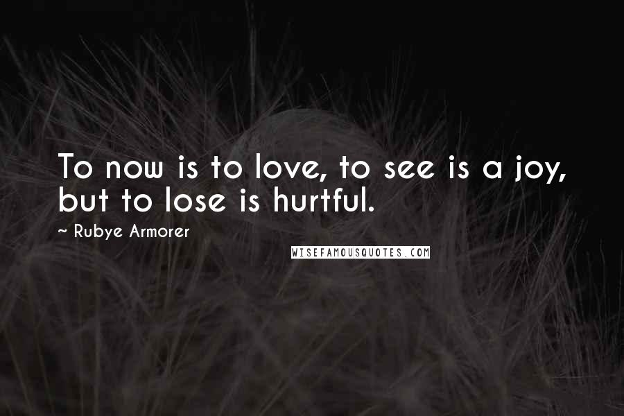 Rubye Armorer Quotes: To now is to love, to see is a joy, but to lose is hurtful.