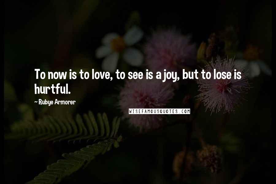 Rubye Armorer Quotes: To now is to love, to see is a joy, but to lose is hurtful.