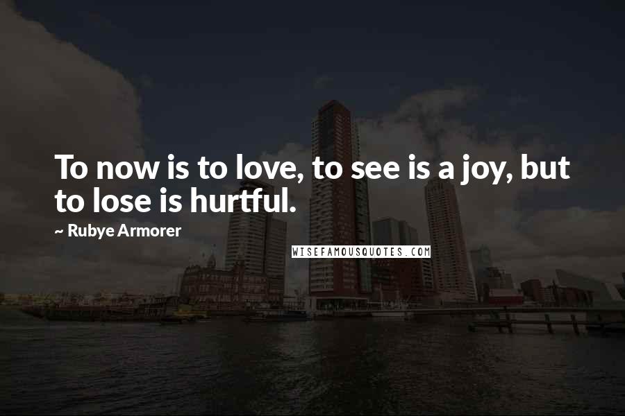 Rubye Armorer Quotes: To now is to love, to see is a joy, but to lose is hurtful.