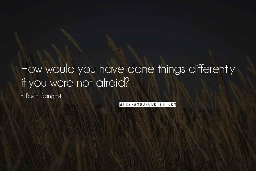 Ruchi Sanghvi Quotes: How would you have done things differently if you were not afraid?