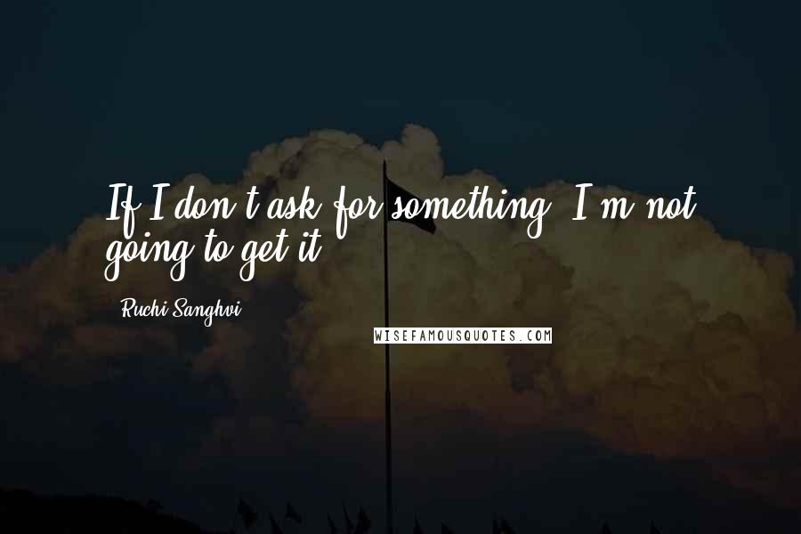 Ruchi Sanghvi Quotes: If I don't ask for something, I'm not going to get it.