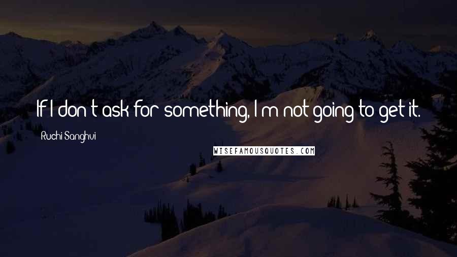 Ruchi Sanghvi Quotes: If I don't ask for something, I'm not going to get it.