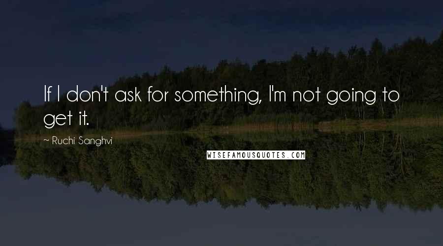 Ruchi Sanghvi Quotes: If I don't ask for something, I'm not going to get it.