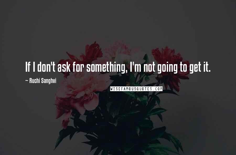 Ruchi Sanghvi Quotes: If I don't ask for something, I'm not going to get it.