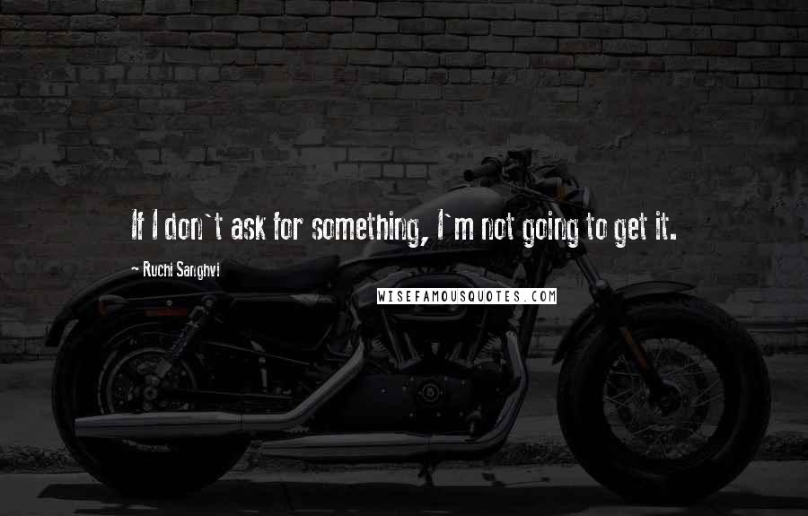 Ruchi Sanghvi Quotes: If I don't ask for something, I'm not going to get it.